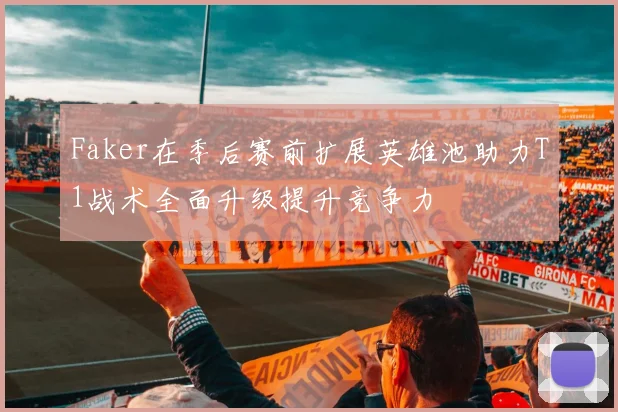 Faker在季后赛前扩展英雄池助力T1战术全面升级提升竞争力