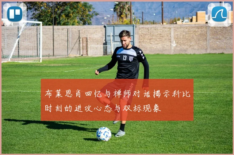 布莱恩肖回忆与禅师对话揭示科比时刻的进攻心态与双标现象