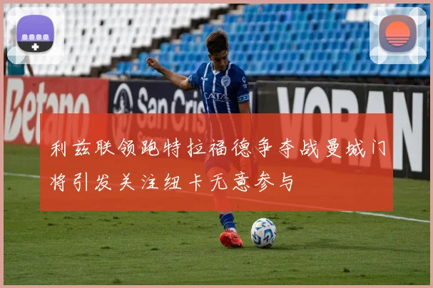 利兹联领跑特拉福德争夺战曼城门将引发关注纽卡无意参与