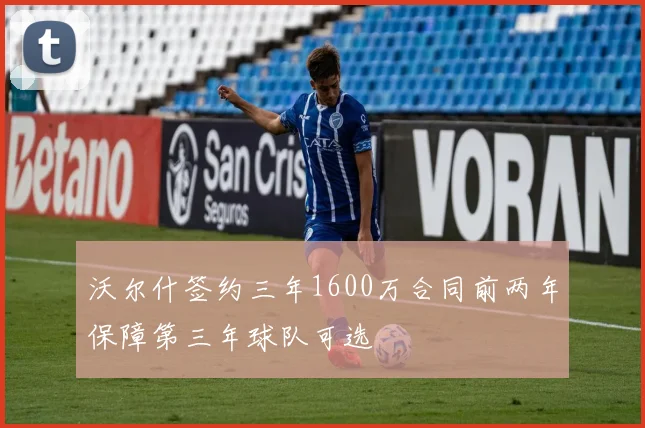 沃尔什签约三年1600万合同前两年保障第三年球队可选