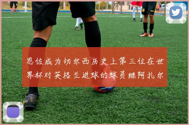 恩佐成为切尔西历史上第三位在世界杯对英格兰进球的球员继阿扎尔之后