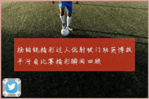 杨铭锐精彩过人低射破门助英博扳平河南比赛精彩瞬间回顾
